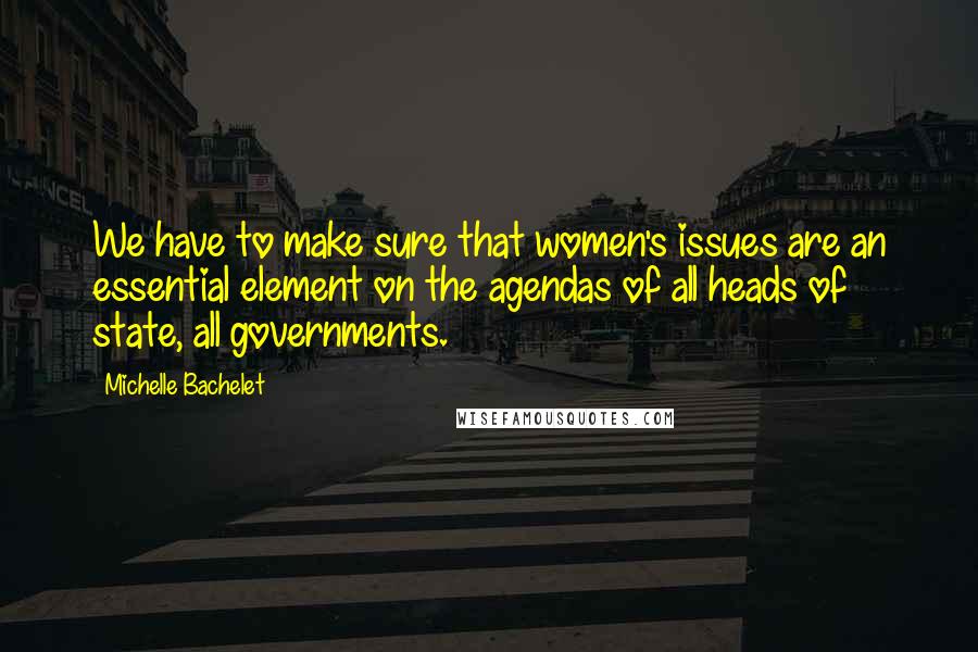 Michelle Bachelet Quotes: We have to make sure that women's issues are an essential element on the agendas of all heads of state, all governments.