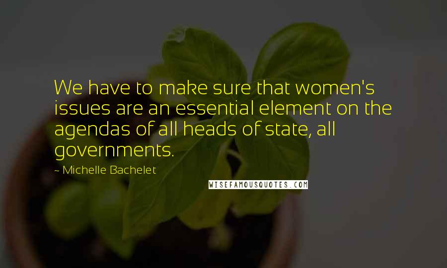 Michelle Bachelet Quotes: We have to make sure that women's issues are an essential element on the agendas of all heads of state, all governments.