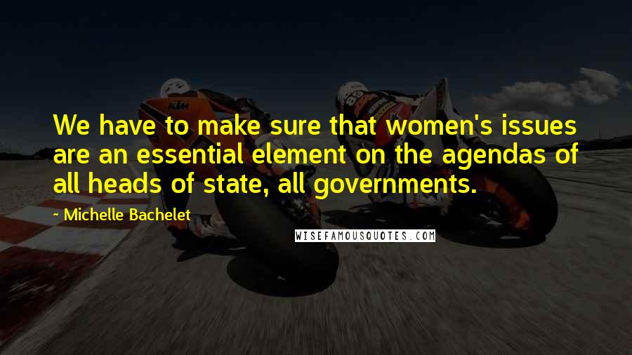 Michelle Bachelet Quotes: We have to make sure that women's issues are an essential element on the agendas of all heads of state, all governments.