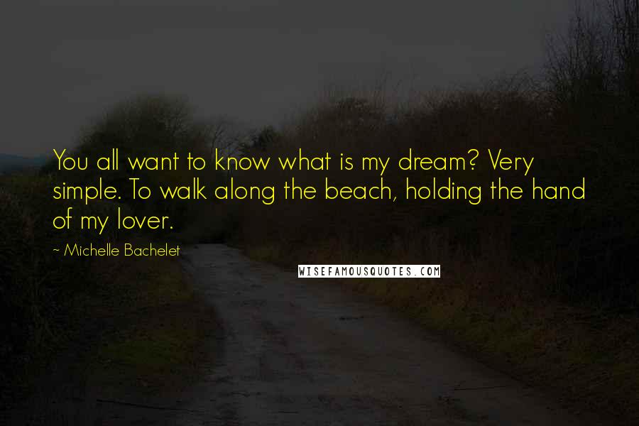 Michelle Bachelet Quotes: You all want to know what is my dream? Very simple. To walk along the beach, holding the hand of my lover.