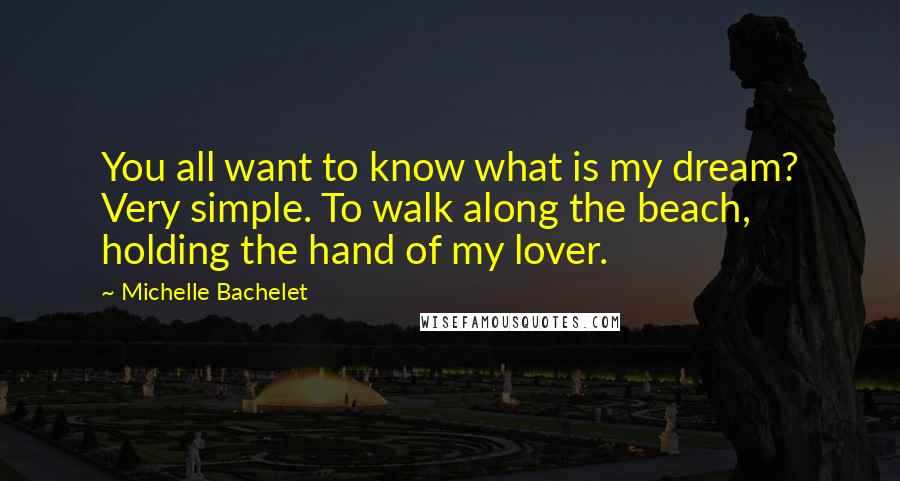 Michelle Bachelet Quotes: You all want to know what is my dream? Very simple. To walk along the beach, holding the hand of my lover.