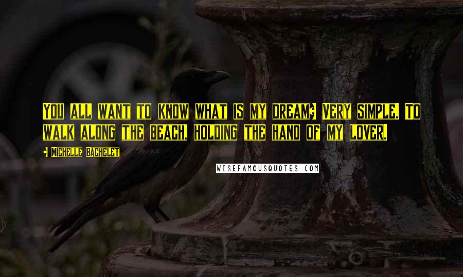 Michelle Bachelet Quotes: You all want to know what is my dream? Very simple. To walk along the beach, holding the hand of my lover.
