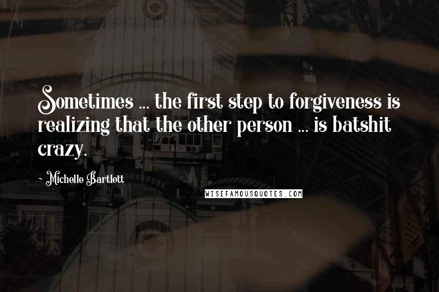 Michelle Bartlett Quotes: Sometimes ... the first step to forgiveness is realizing that the other person ... is batshit crazy.