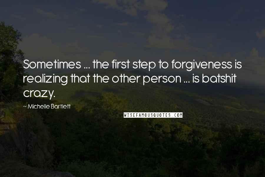 Michelle Bartlett Quotes: Sometimes ... the first step to forgiveness is realizing that the other person ... is batshit crazy.