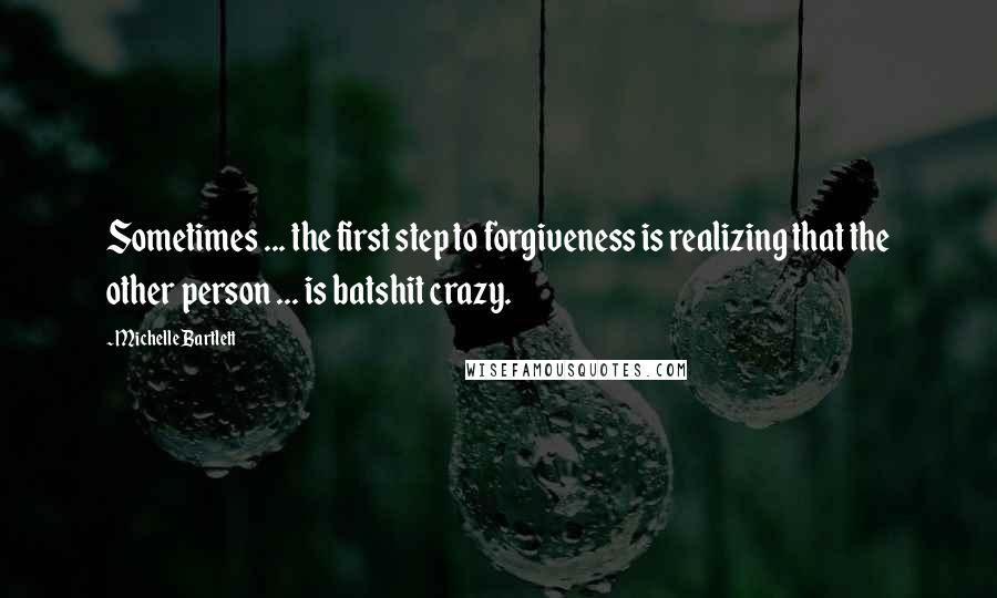 Michelle Bartlett Quotes: Sometimes ... the first step to forgiveness is realizing that the other person ... is batshit crazy.