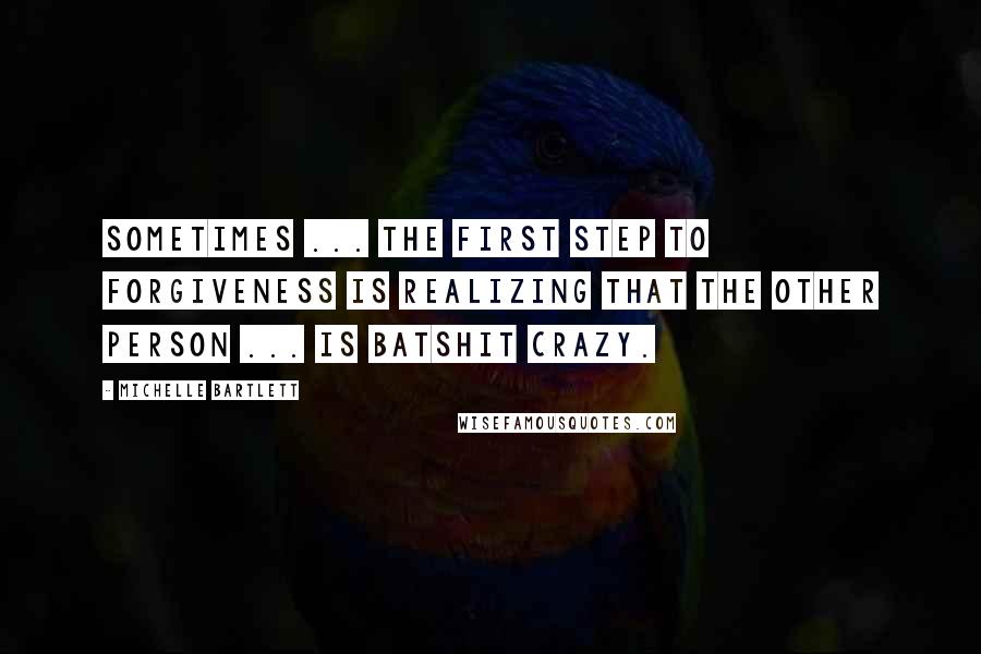 Michelle Bartlett Quotes: Sometimes ... the first step to forgiveness is realizing that the other person ... is batshit crazy.