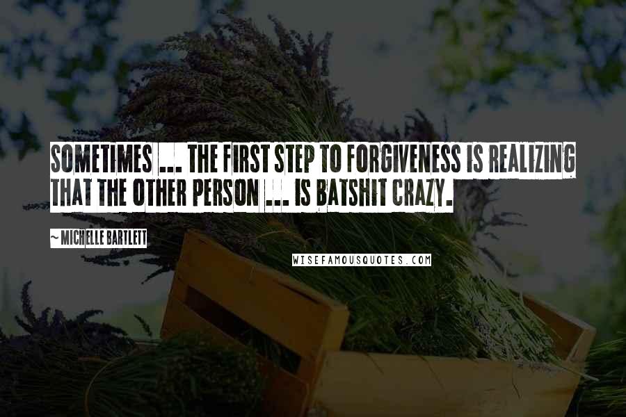 Michelle Bartlett Quotes: Sometimes ... the first step to forgiveness is realizing that the other person ... is batshit crazy.