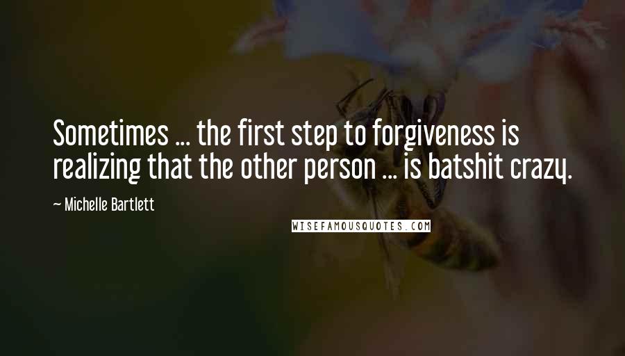 Michelle Bartlett Quotes: Sometimes ... the first step to forgiveness is realizing that the other person ... is batshit crazy.