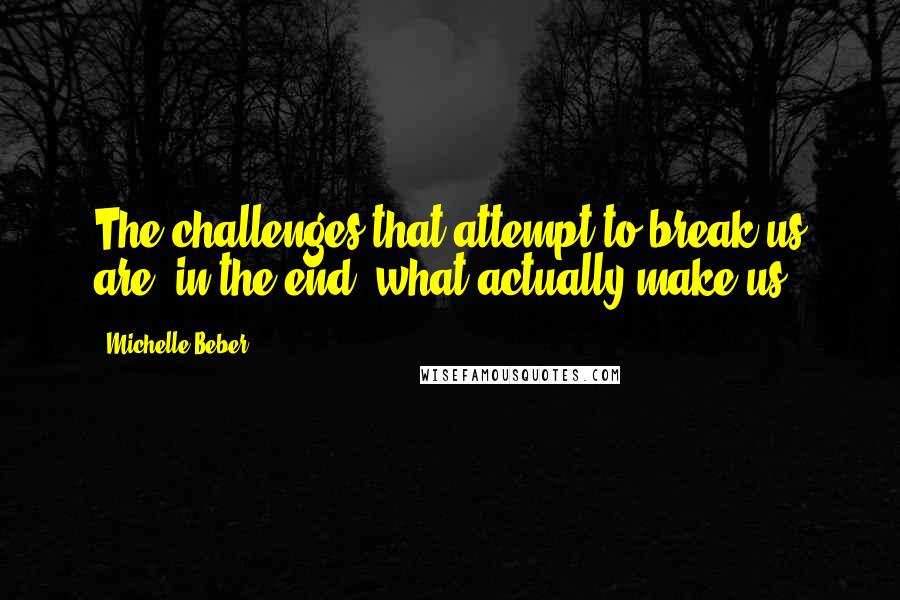 Michelle Beber Quotes: The challenges that attempt to break us are, in the end, what actually make us.