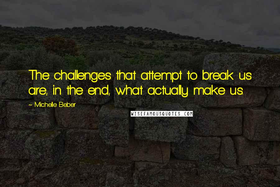 Michelle Beber Quotes: The challenges that attempt to break us are, in the end, what actually make us.