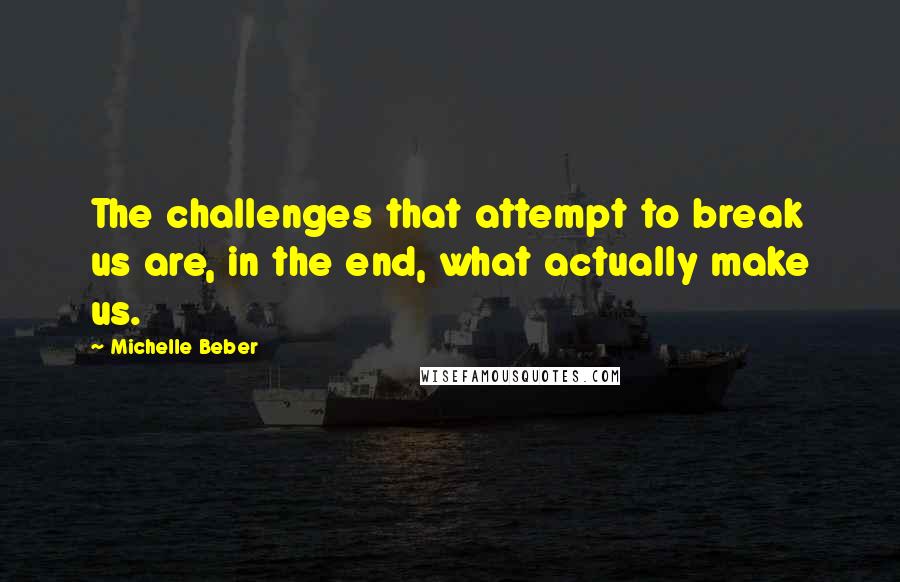 Michelle Beber Quotes: The challenges that attempt to break us are, in the end, what actually make us.