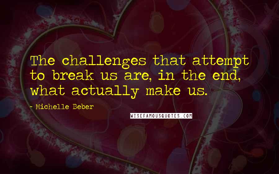 Michelle Beber Quotes: The challenges that attempt to break us are, in the end, what actually make us.