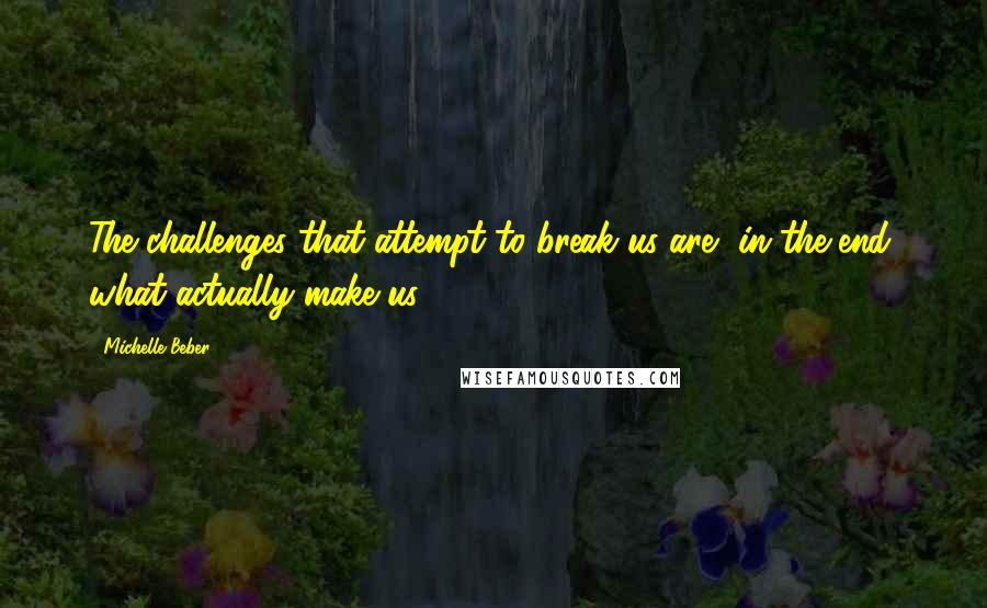 Michelle Beber Quotes: The challenges that attempt to break us are, in the end, what actually make us.