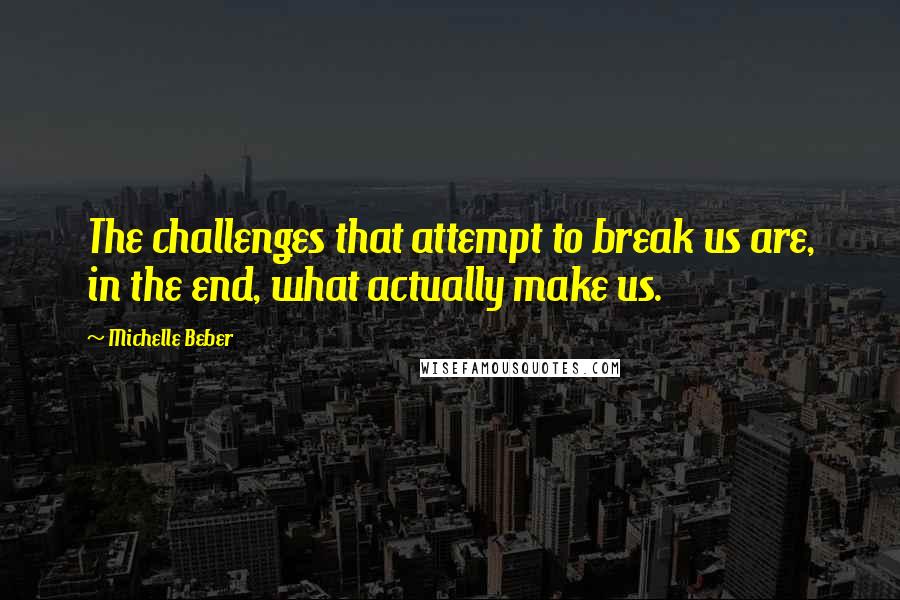 Michelle Beber Quotes: The challenges that attempt to break us are, in the end, what actually make us.