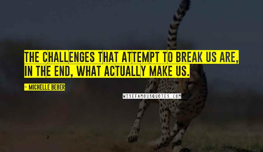 Michelle Beber Quotes: The challenges that attempt to break us are, in the end, what actually make us.