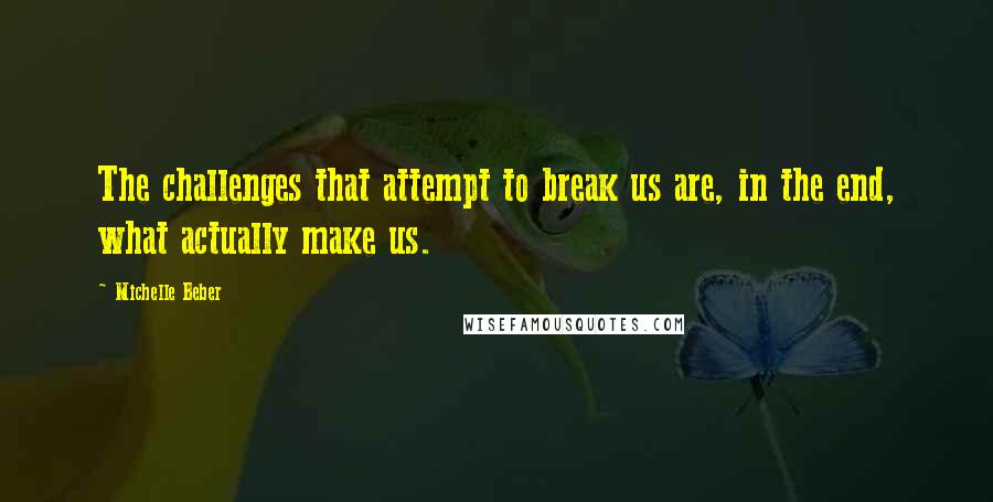 Michelle Beber Quotes: The challenges that attempt to break us are, in the end, what actually make us.
