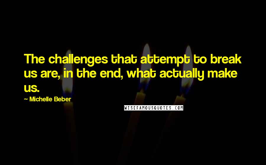 Michelle Beber Quotes: The challenges that attempt to break us are, in the end, what actually make us.