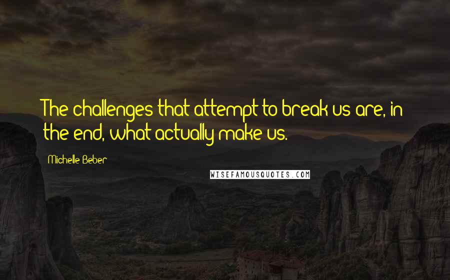 Michelle Beber Quotes: The challenges that attempt to break us are, in the end, what actually make us.