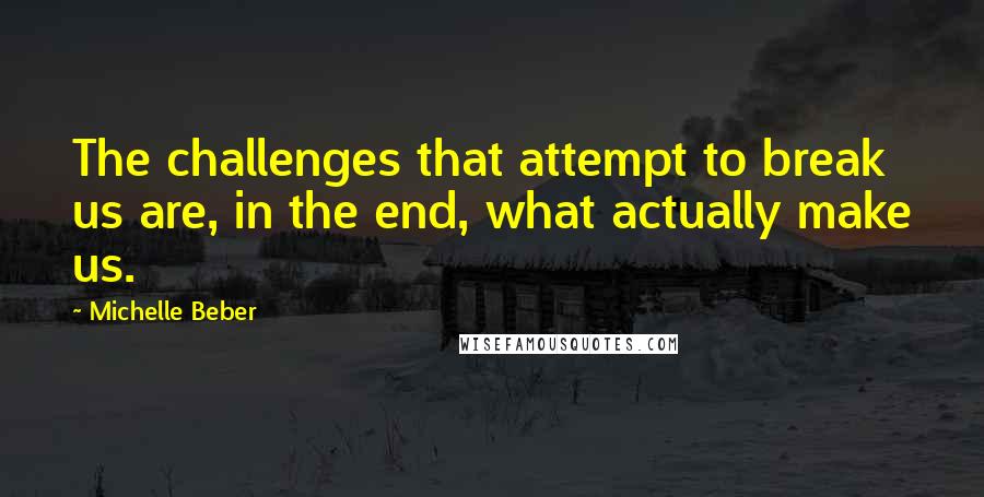 Michelle Beber Quotes: The challenges that attempt to break us are, in the end, what actually make us.