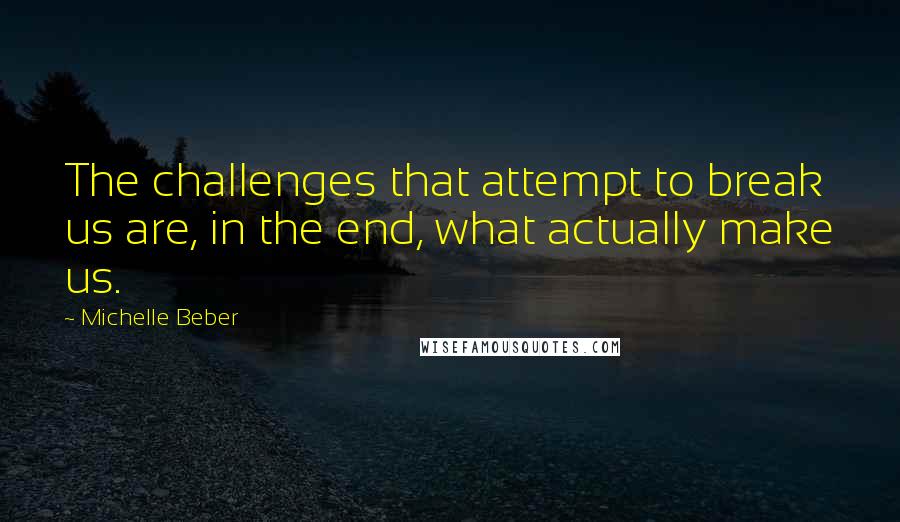 Michelle Beber Quotes: The challenges that attempt to break us are, in the end, what actually make us.