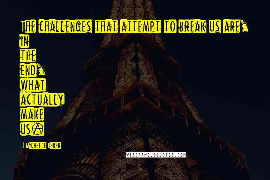 Michelle Beber Quotes: The challenges that attempt to break us are, in the end, what actually make us.