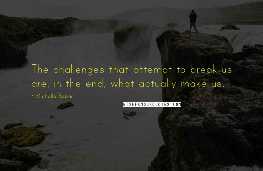 Michelle Beber Quotes: The challenges that attempt to break us are, in the end, what actually make us.