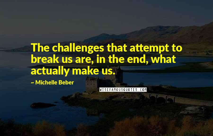 Michelle Beber Quotes: The challenges that attempt to break us are, in the end, what actually make us.