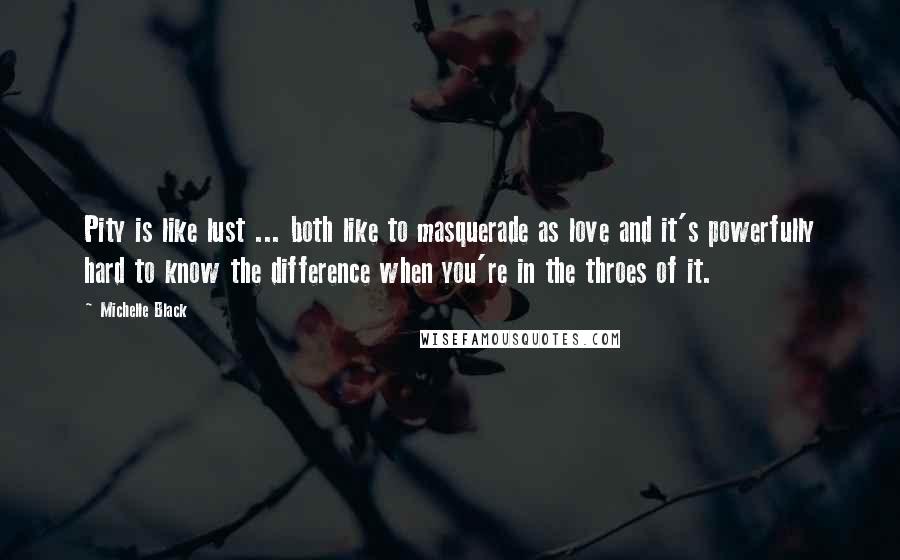 Michelle Black Quotes: Pity is like lust ... both like to masquerade as love and it's powerfully hard to know the difference when you're in the throes of it.