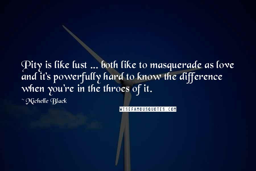 Michelle Black Quotes: Pity is like lust ... both like to masquerade as love and it's powerfully hard to know the difference when you're in the throes of it.