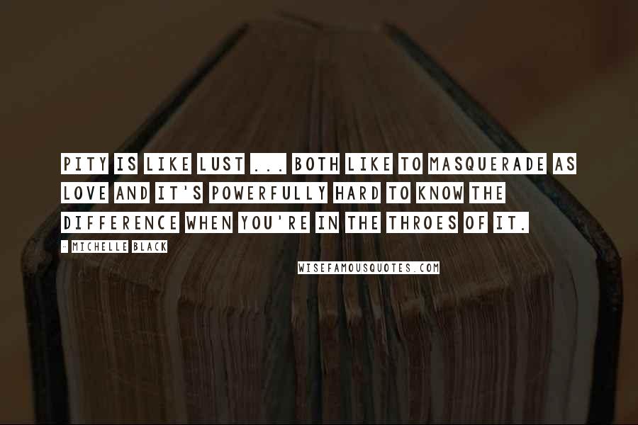 Michelle Black Quotes: Pity is like lust ... both like to masquerade as love and it's powerfully hard to know the difference when you're in the throes of it.