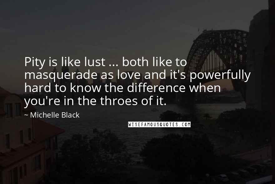 Michelle Black Quotes: Pity is like lust ... both like to masquerade as love and it's powerfully hard to know the difference when you're in the throes of it.