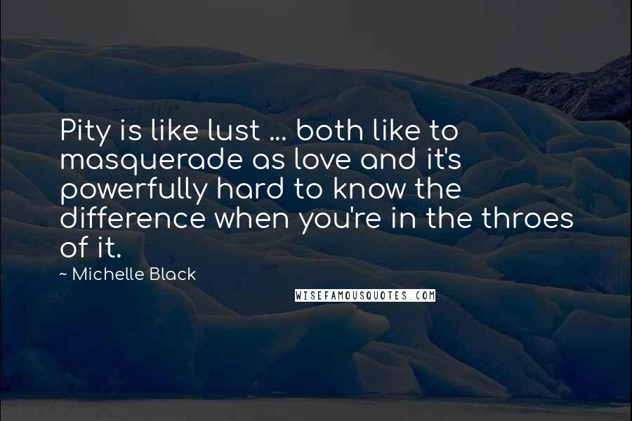 Michelle Black Quotes: Pity is like lust ... both like to masquerade as love and it's powerfully hard to know the difference when you're in the throes of it.