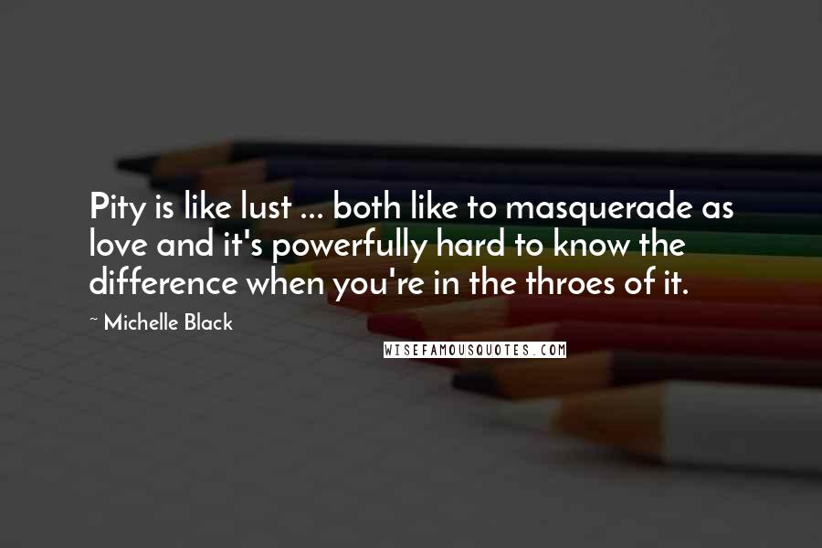 Michelle Black Quotes: Pity is like lust ... both like to masquerade as love and it's powerfully hard to know the difference when you're in the throes of it.
