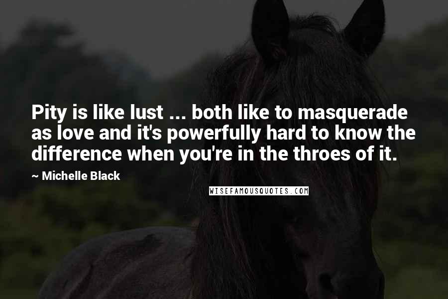 Michelle Black Quotes: Pity is like lust ... both like to masquerade as love and it's powerfully hard to know the difference when you're in the throes of it.