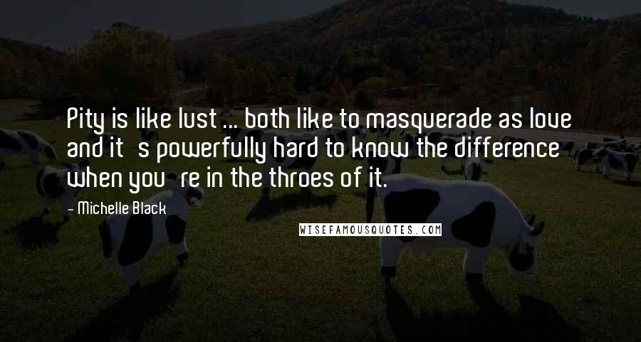 Michelle Black Quotes: Pity is like lust ... both like to masquerade as love and it's powerfully hard to know the difference when you're in the throes of it.