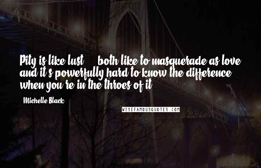 Michelle Black Quotes: Pity is like lust ... both like to masquerade as love and it's powerfully hard to know the difference when you're in the throes of it.