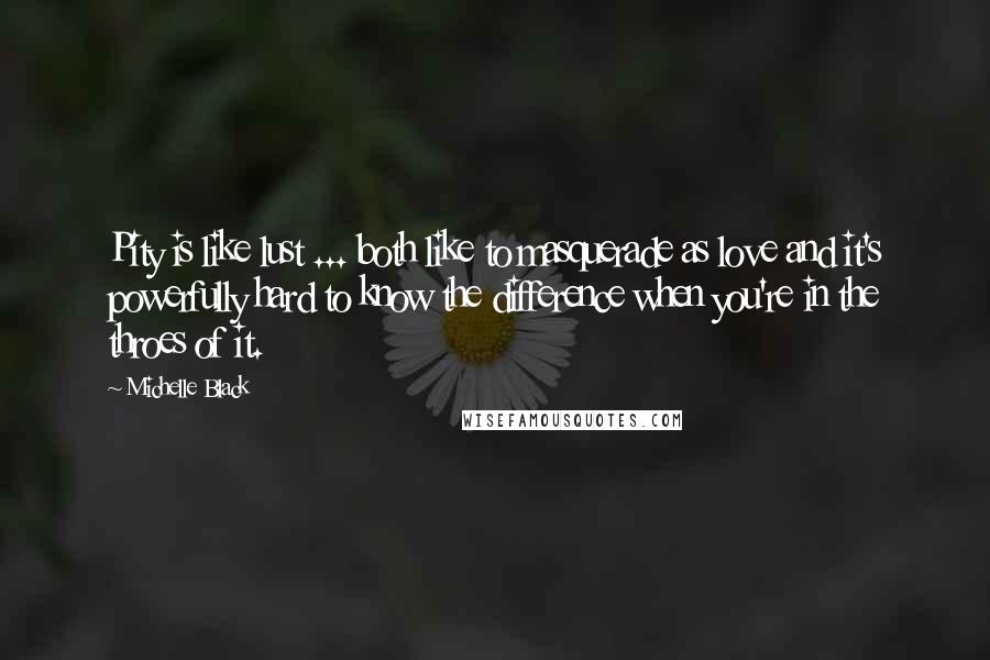 Michelle Black Quotes: Pity is like lust ... both like to masquerade as love and it's powerfully hard to know the difference when you're in the throes of it.