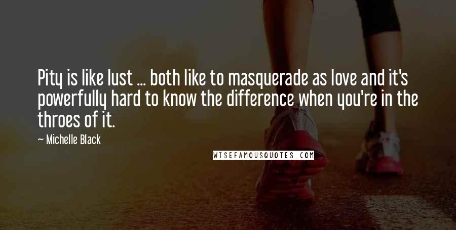 Michelle Black Quotes: Pity is like lust ... both like to masquerade as love and it's powerfully hard to know the difference when you're in the throes of it.