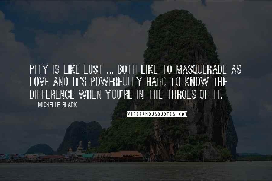 Michelle Black Quotes: Pity is like lust ... both like to masquerade as love and it's powerfully hard to know the difference when you're in the throes of it.