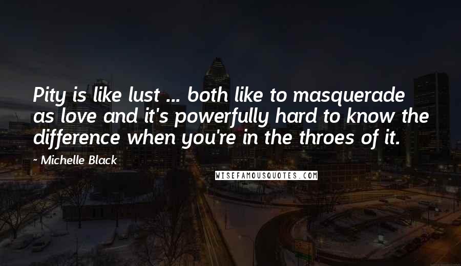 Michelle Black Quotes: Pity is like lust ... both like to masquerade as love and it's powerfully hard to know the difference when you're in the throes of it.