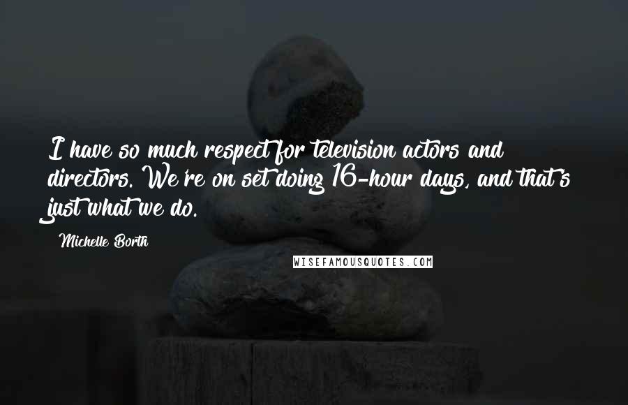 Michelle Borth Quotes: I have so much respect for television actors and directors. We're on set doing 16-hour days, and that's just what we do.