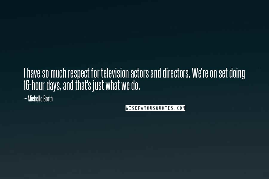 Michelle Borth Quotes: I have so much respect for television actors and directors. We're on set doing 16-hour days, and that's just what we do.