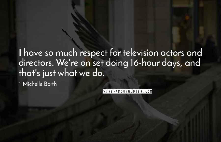 Michelle Borth Quotes: I have so much respect for television actors and directors. We're on set doing 16-hour days, and that's just what we do.