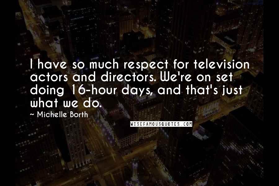 Michelle Borth Quotes: I have so much respect for television actors and directors. We're on set doing 16-hour days, and that's just what we do.