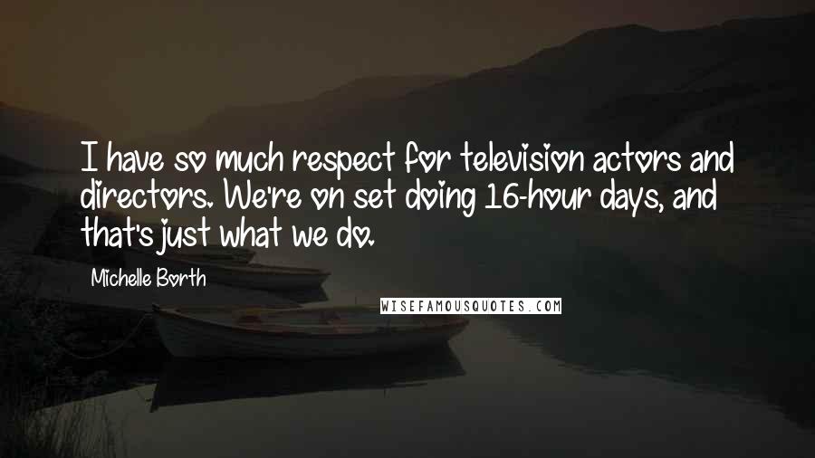 Michelle Borth Quotes: I have so much respect for television actors and directors. We're on set doing 16-hour days, and that's just what we do.