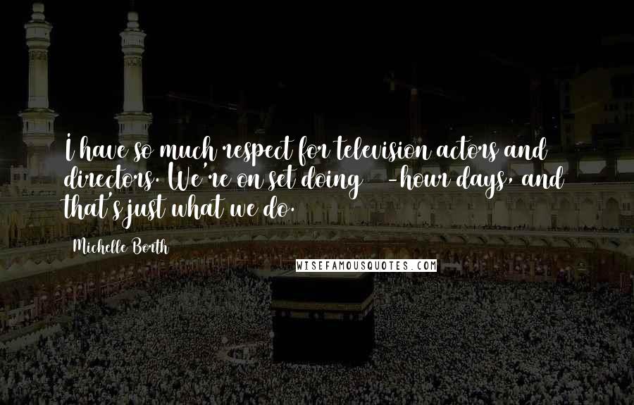 Michelle Borth Quotes: I have so much respect for television actors and directors. We're on set doing 16-hour days, and that's just what we do.