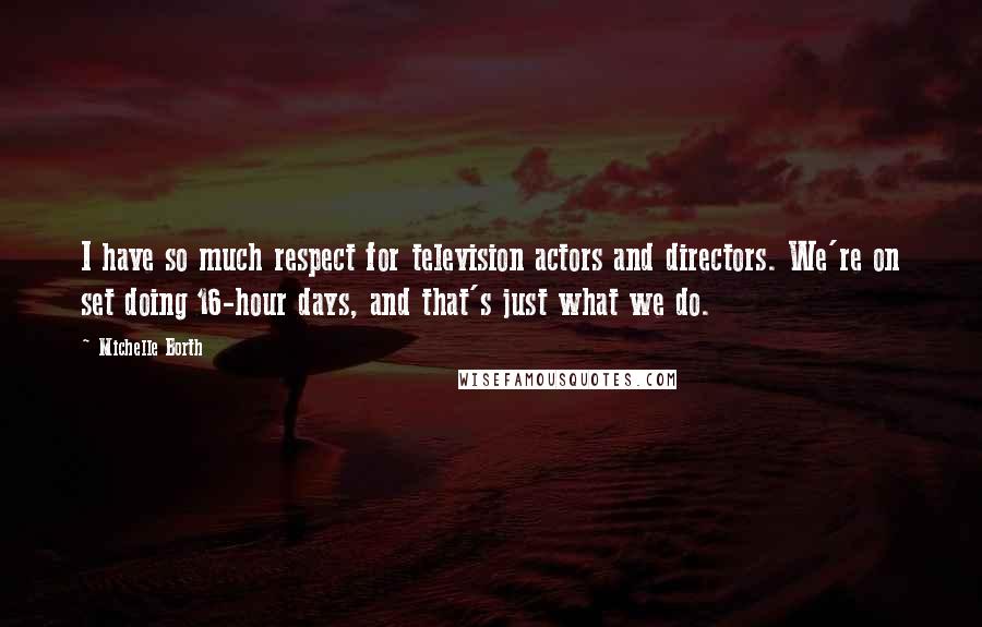 Michelle Borth Quotes: I have so much respect for television actors and directors. We're on set doing 16-hour days, and that's just what we do.