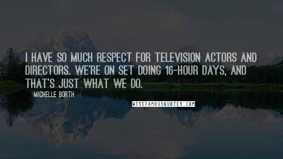 Michelle Borth Quotes: I have so much respect for television actors and directors. We're on set doing 16-hour days, and that's just what we do.