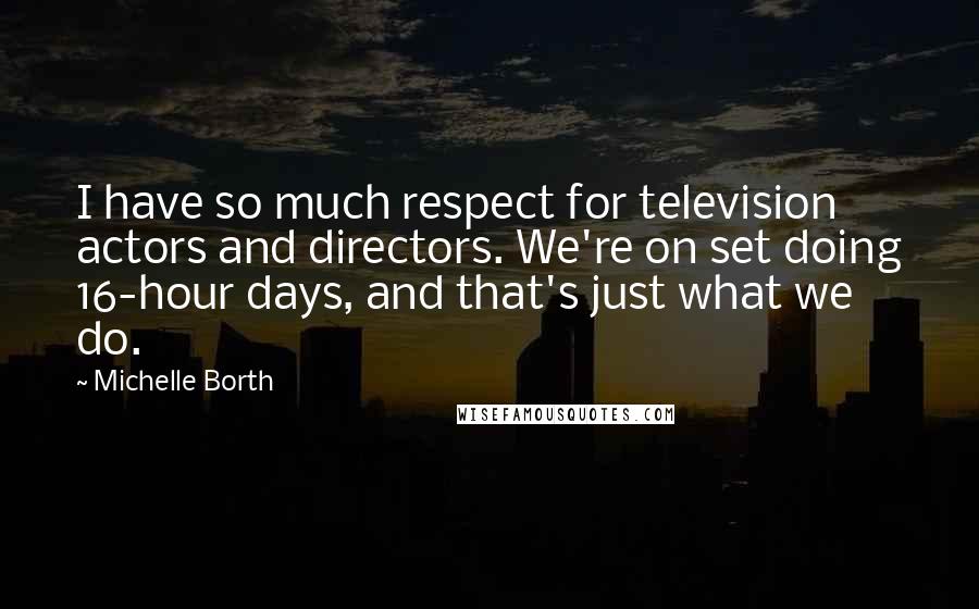 Michelle Borth Quotes: I have so much respect for television actors and directors. We're on set doing 16-hour days, and that's just what we do.