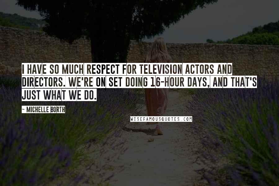 Michelle Borth Quotes: I have so much respect for television actors and directors. We're on set doing 16-hour days, and that's just what we do.